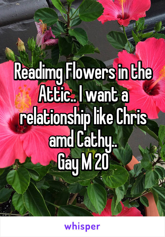 Readimg Flowers in the Attic.. I want a relationship like Chris amd Cathy..
Gay M 20