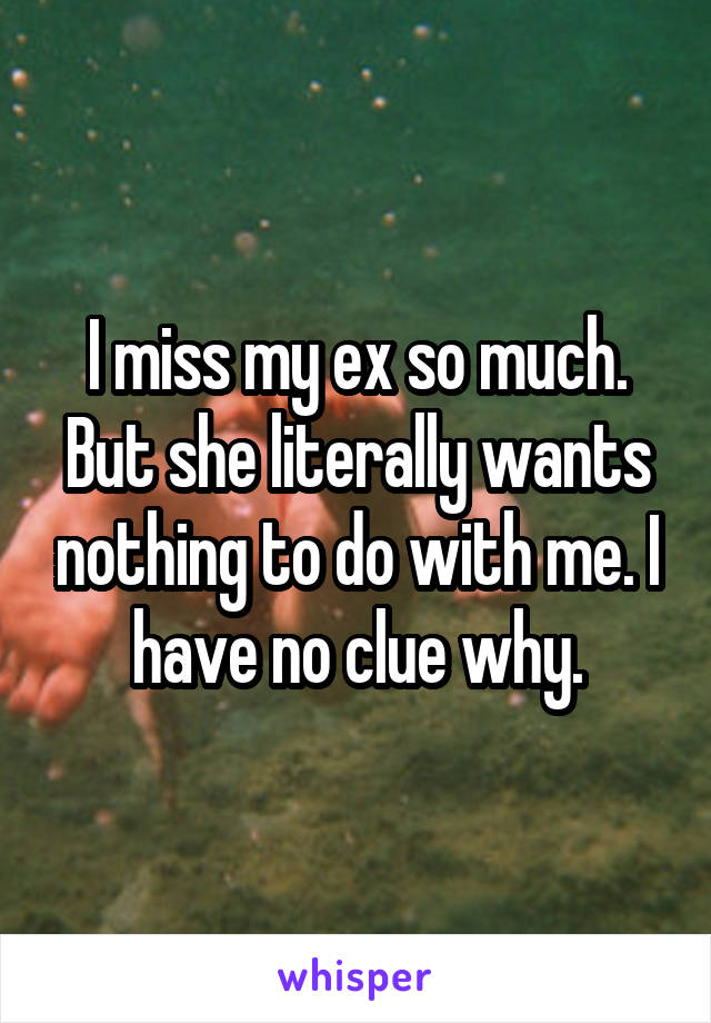 I miss my ex so much. But she literally wants nothing to do with me. I have no clue why.