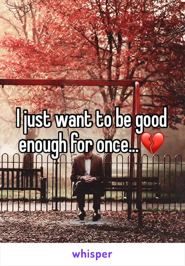 I just want to be good enough for once...💔