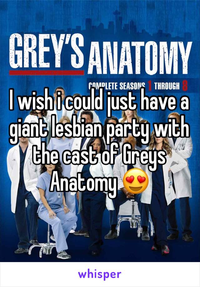 I wish i could just have a giant lesbian party with the cast of Greys Anatomy 😍