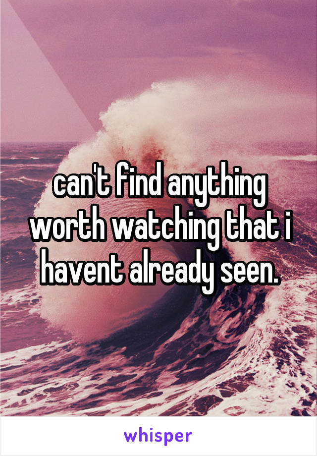 can't find anything worth watching that i havent already seen.