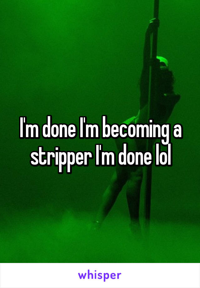 I'm done I'm becoming a stripper I'm done lol