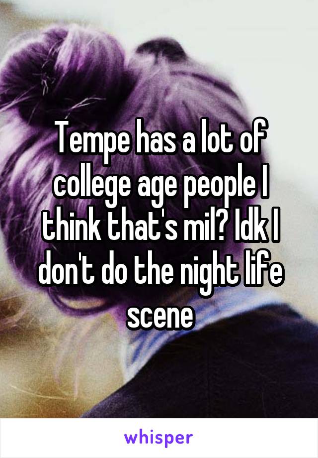 Tempe has a lot of college age people I think that's mil? Idk I don't do the night life scene