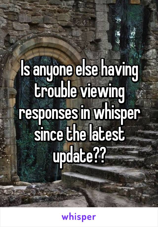 Is anyone else having trouble viewing responses in whisper since the latest update??