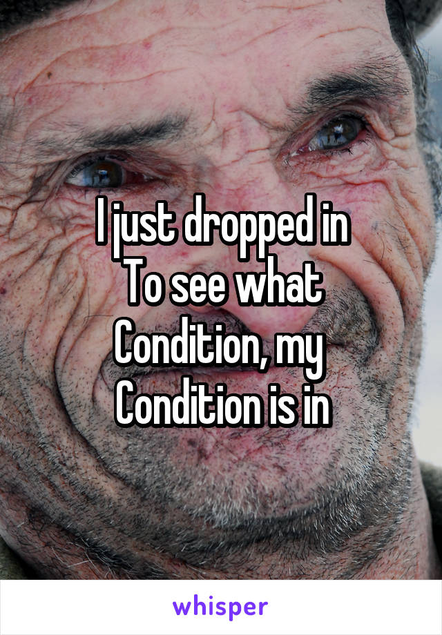 I just dropped in
To see what
Condition, my 
Condition is in