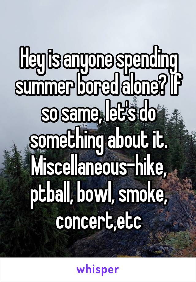 Hey is anyone spending summer bored alone? If so same, let's do something about it. Miscellaneous-hike, ptball, bowl, smoke, concert,etc