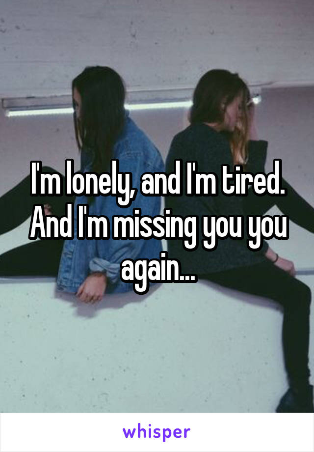 I'm lonely, and I'm tired. And I'm missing you you again...