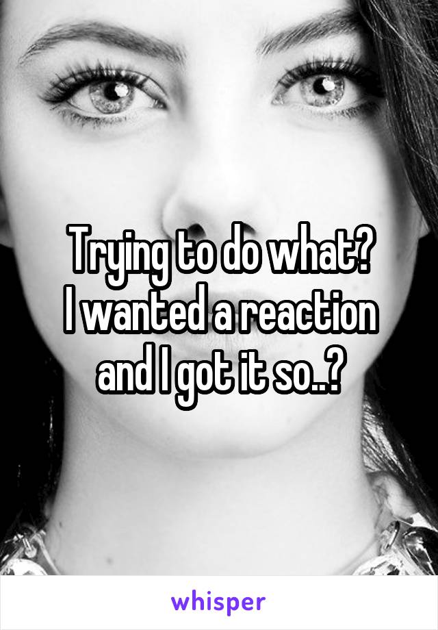 Trying to do what?
I wanted a reaction and I got it so..?