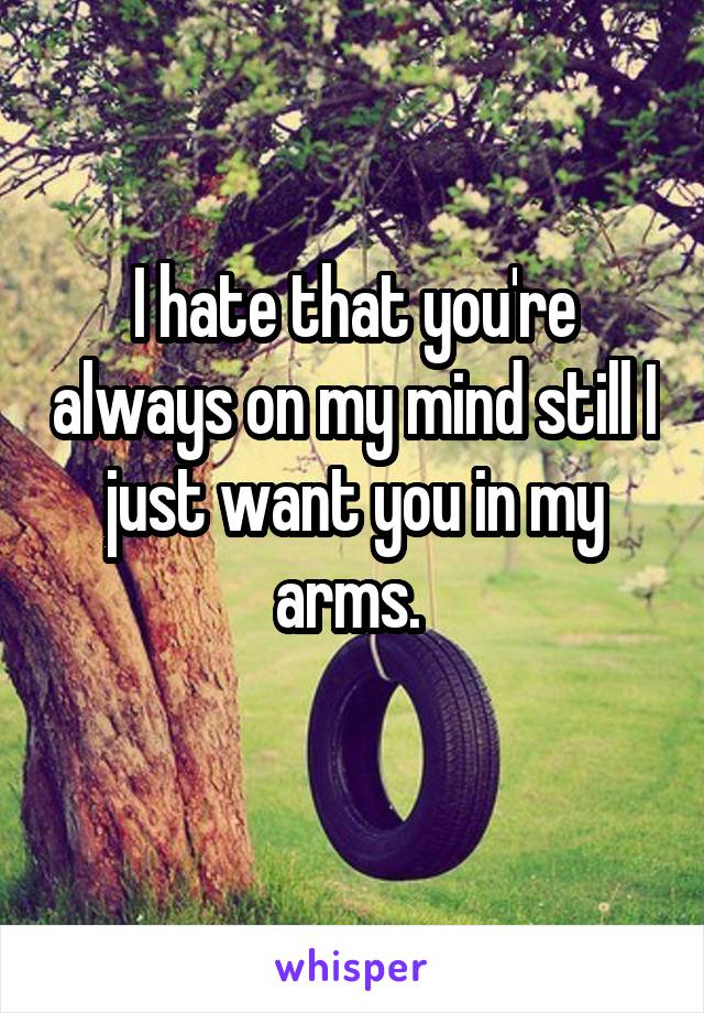 I hate that you're always on my mind still I just want you in my arms. 
