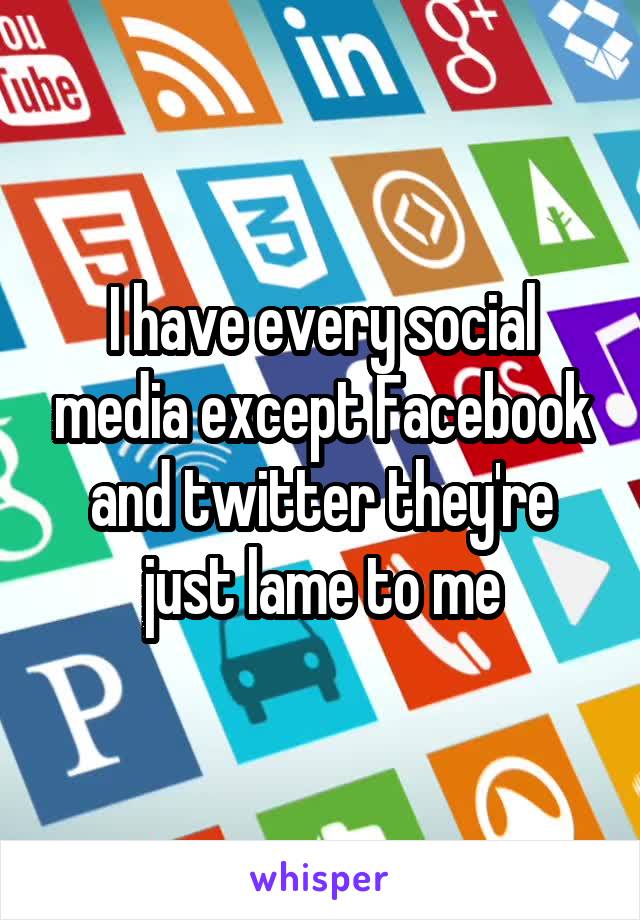 I have every social media except Facebook and twitter they're just lame to me