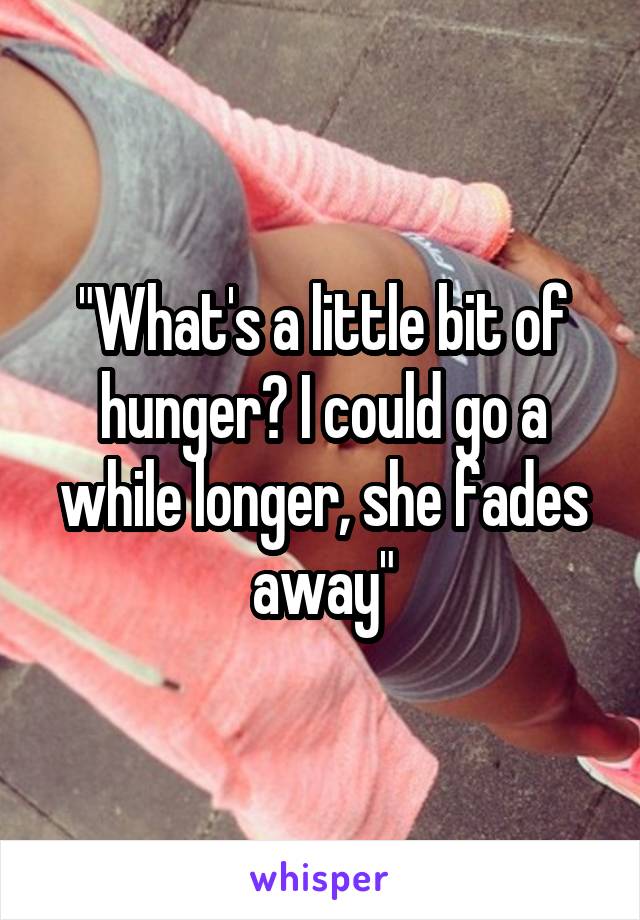 "What's a little bit of hunger? I could go a while longer, she fades away"