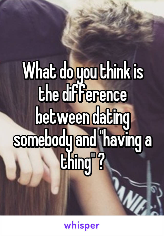 What do you think is the difference between dating somebody and "having a thing" ?