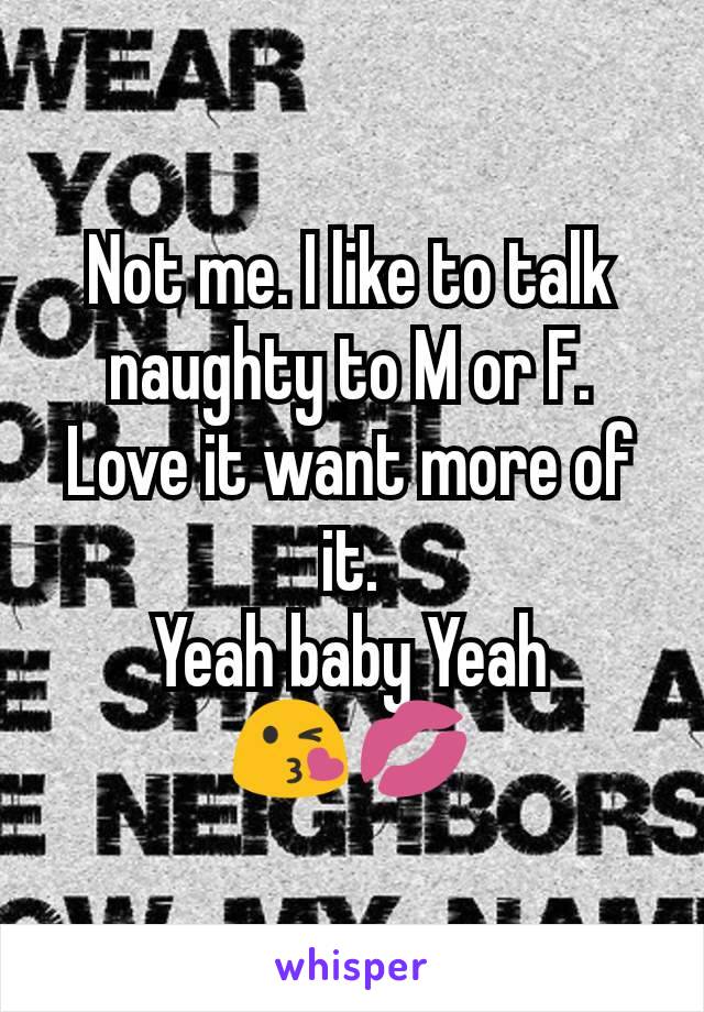 Not me. I like to talk naughty to M or F.
Love it want more of it.
Yeah baby Yeah
😘💋