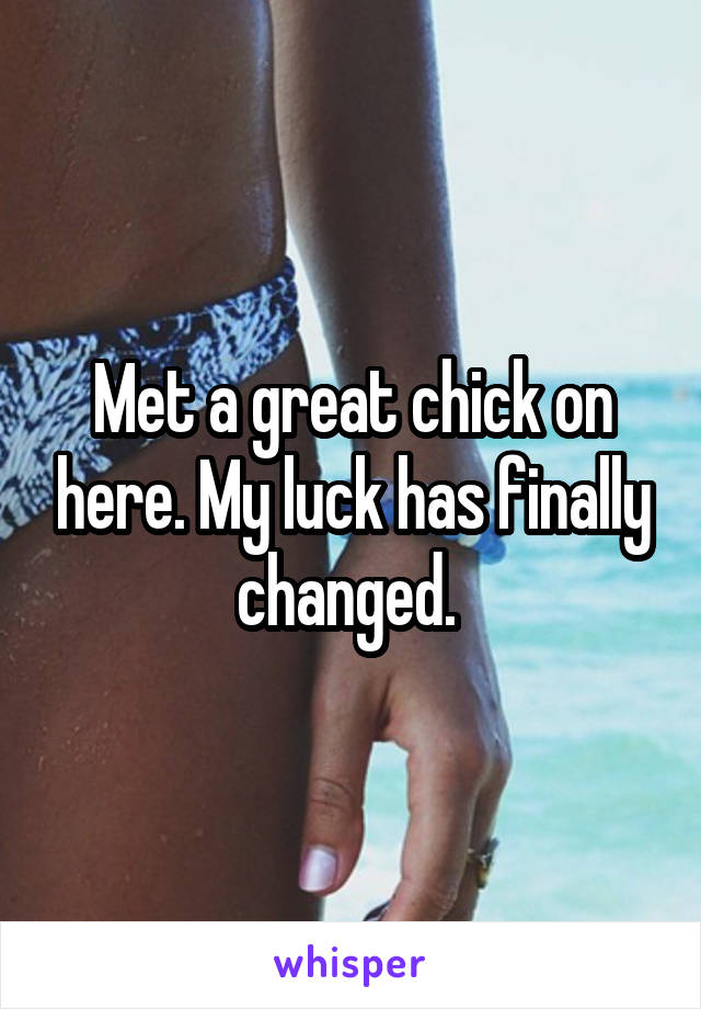 Met a great chick on here. My luck has finally changed. 