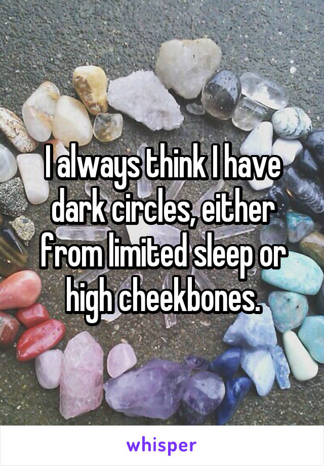 I always think I have dark circles, either from limited sleep or high cheekbones.