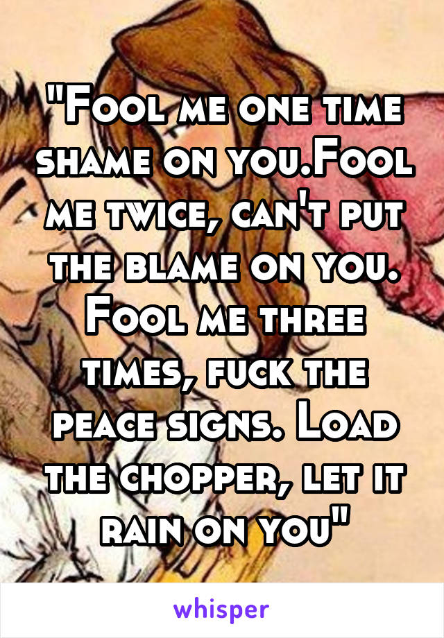 "Fool me one time shame on you.Fool me twice, can't put the blame on you. Fool me three times, fuck the peace signs. Load the chopper, let it rain on you"