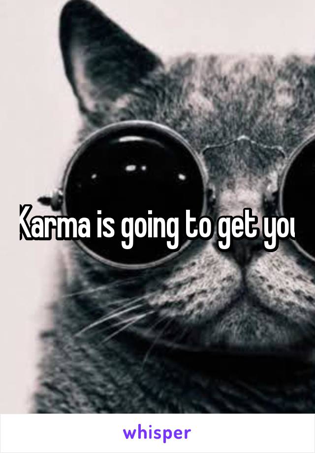 Karma is going to get you