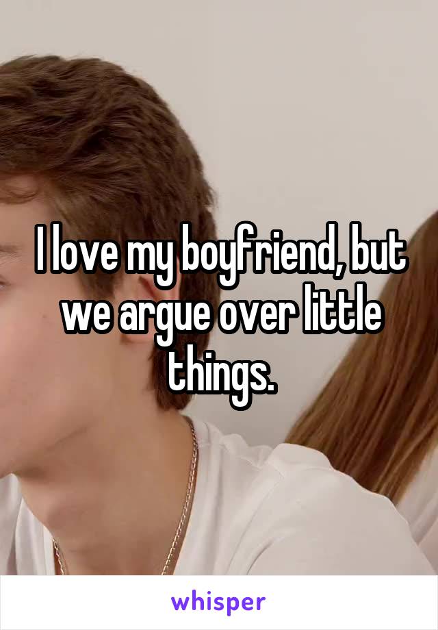 I love my boyfriend, but we argue over little things.