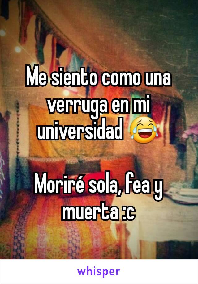 Me siento como una verruga en mi universidad 😂

Moriré sola, fea y muerta :c