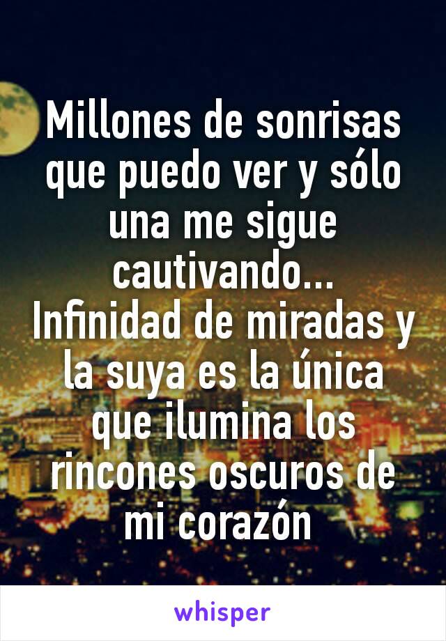 Millones de sonrisas que puedo ver y sólo una me sigue cautivando...
Infinidad de miradas y la suya es la única que ilumina los rincones oscuros de mi corazón 