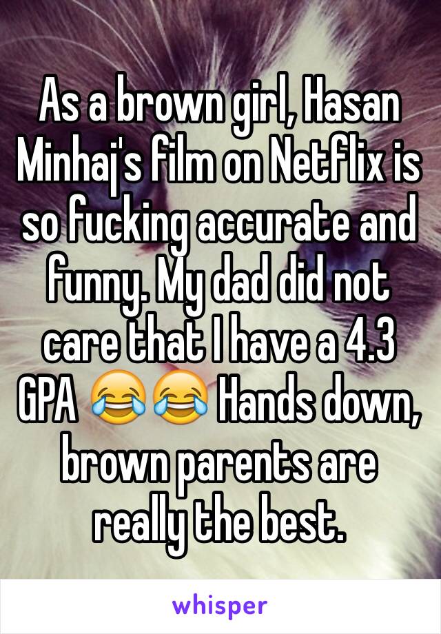 As a brown girl, Hasan Minhaj's film on Netflix is so fucking accurate and funny. My dad did not care that I have a 4.3 GPA 😂😂 Hands down, brown parents are really the best. 