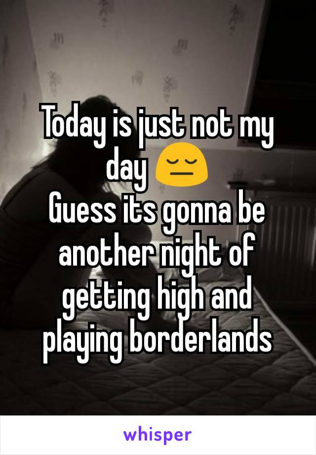 Today is just not my day 😔
Guess its gonna be another night of getting high and playing borderlands