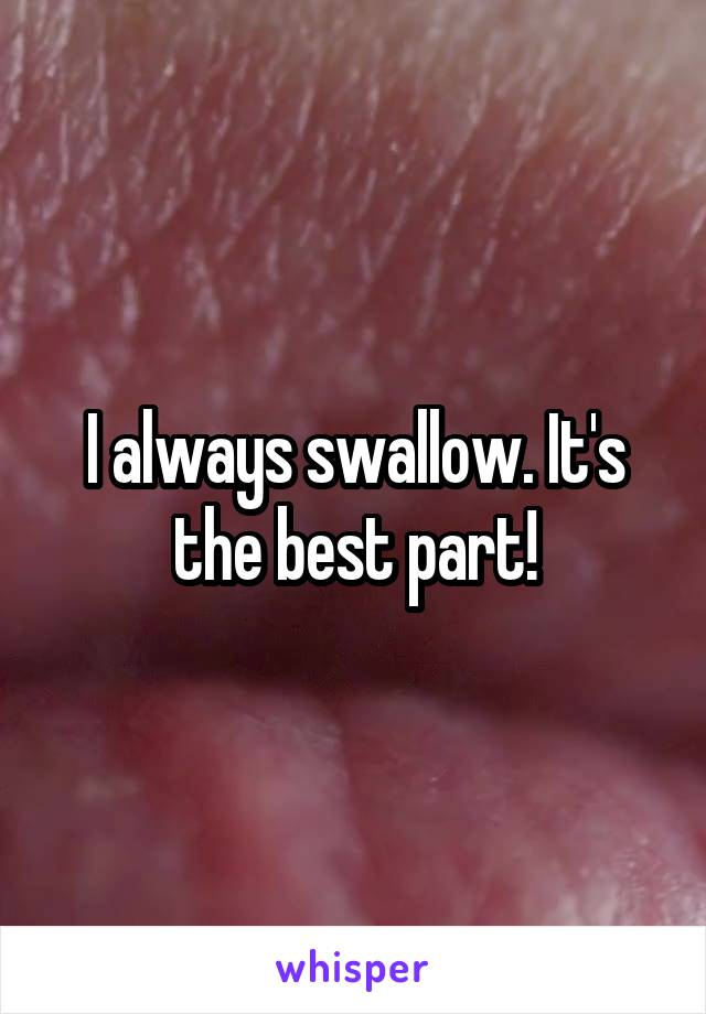 I always swallow. It's the best part!