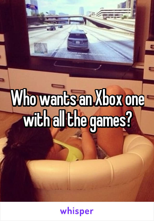 Who wants an Xbox one with all the games?