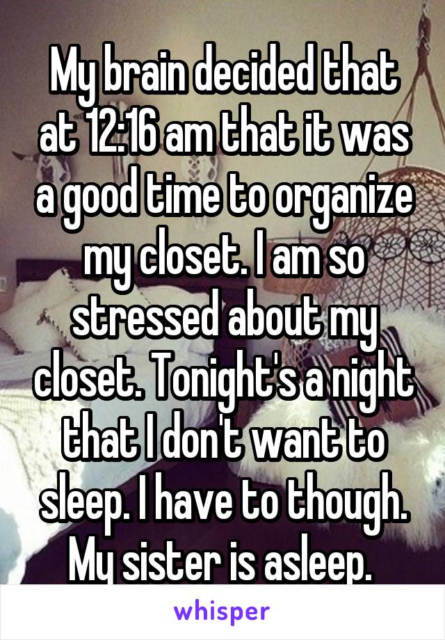 My brain decided that at 12:16 am that it was a good time to organize my closet. I am so stressed about my closet. Tonight's a night that I don't want to sleep. I have to though. My sister is asleep. 