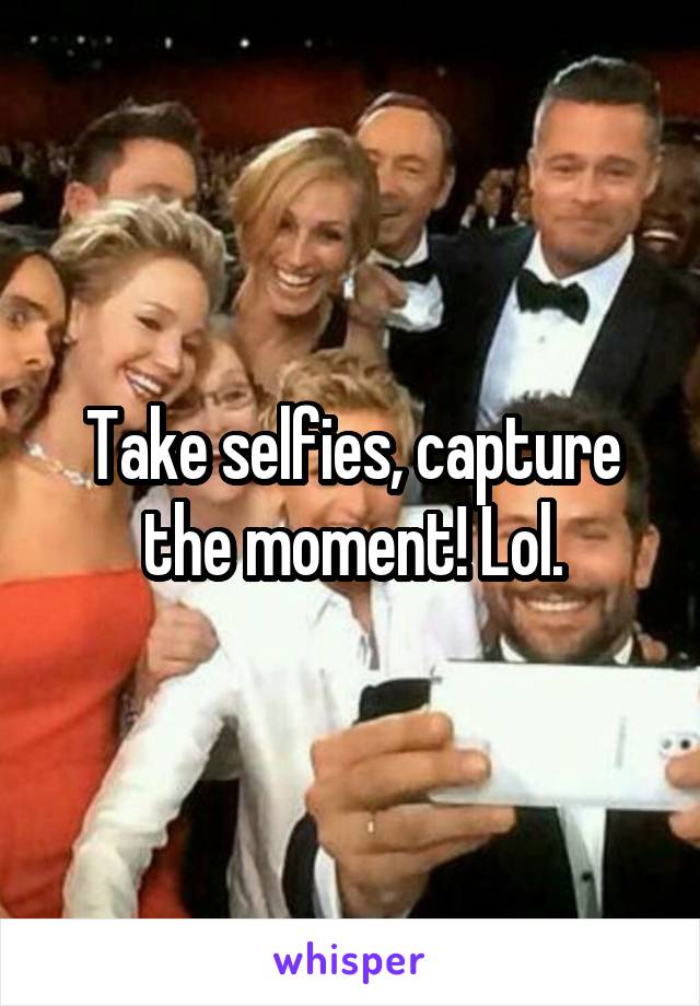 Take selfies, capture the moment! Lol.