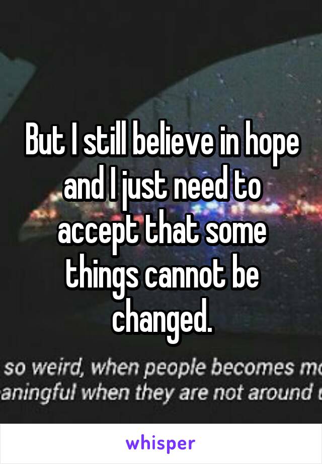 But I still believe in hope and I just need to accept that some things cannot be changed.