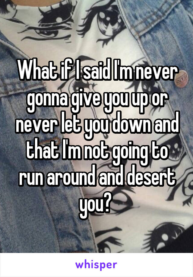 What if I said I'm never gonna give you up or never let you down and that I'm not going to run around and desert you? 