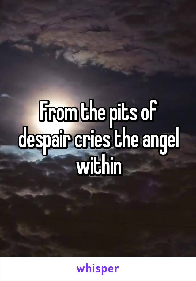 From the pits of despair cries the angel within