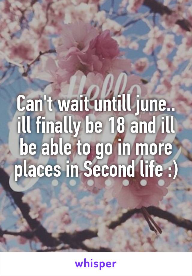 Can't wait untill june.. ill finally be 18 and ill be able to go in more places in Second life :)