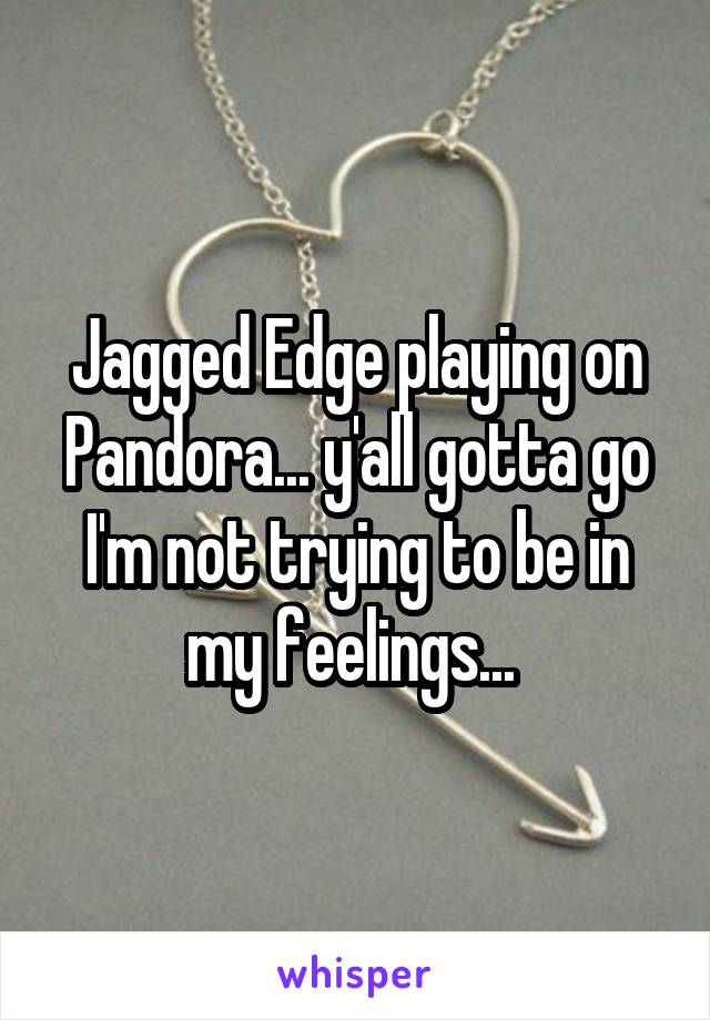 Jagged Edge playing on Pandora... y'all gotta go I'm not trying to be in my feelings... 