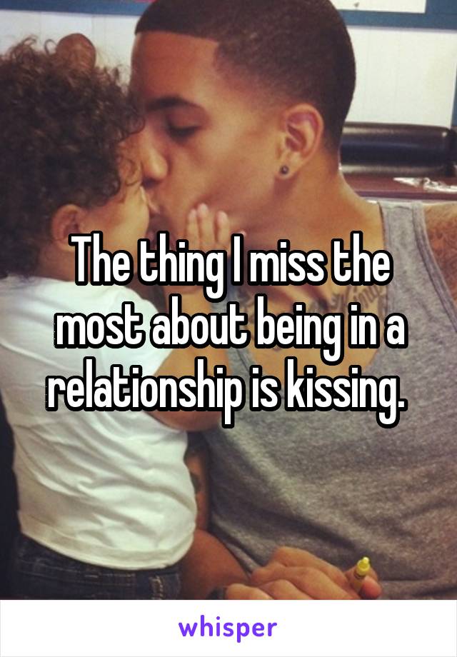 The thing I miss the most about being in a relationship is kissing. 