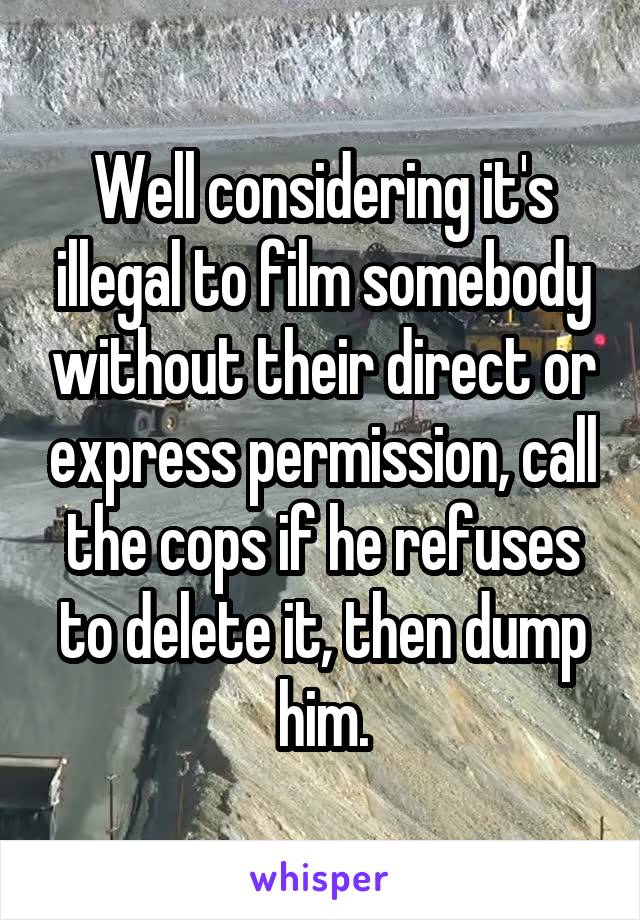 Well considering it's illegal to film somebody without their direct or express permission, call the cops if he refuses to delete it, then dump him.