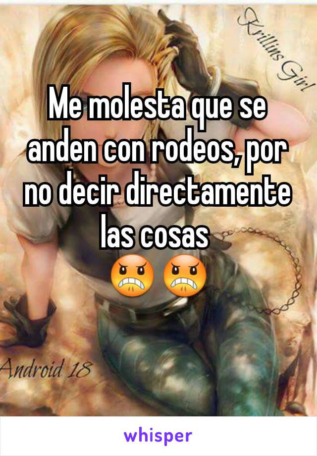 Me molesta que se anden con rodeos, por no decir directamente las cosas 
😠😠