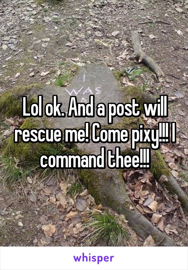 Lol ok. And a post will rescue me! Come pixy!!! I command thee!!!