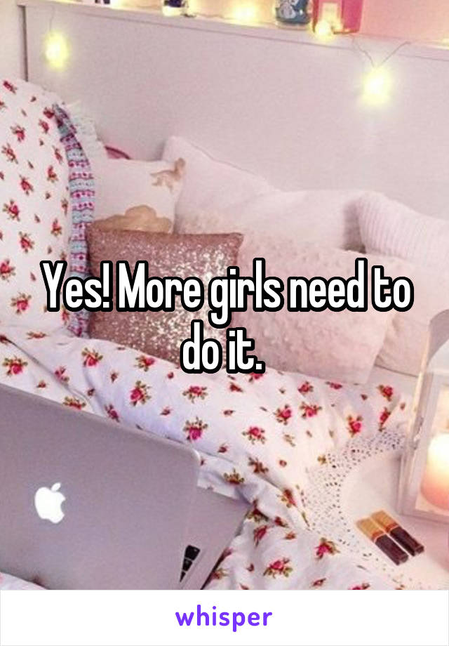 Yes! More girls need to do it. 