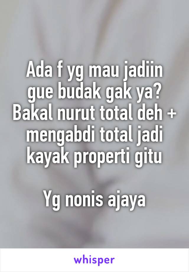 Ada f yg mau jadiin gue budak gak ya? Bakal nurut total deh + mengabdi total jadi kayak properti gitu

Yg nonis ajaya