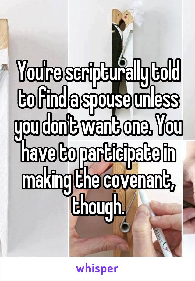 You're scripturally told to find a spouse unless you don't want one. You have to participate in making the covenant, though.