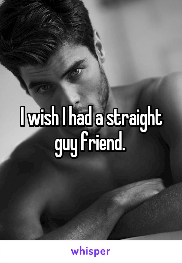 I wish I had a straight guy friend. 