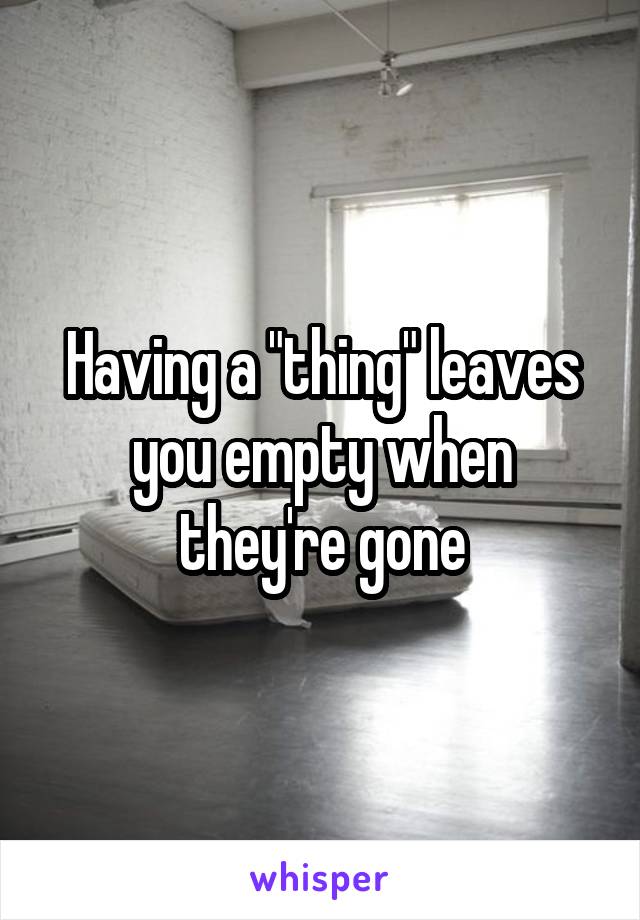 Having a "thing" leaves you empty when they're gone