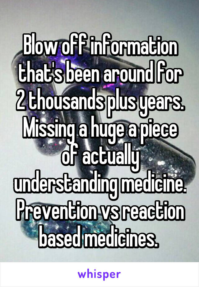 Blow off information that's been around for 2 thousands plus years. Missing a huge a piece of actually understanding medicine. Prevention vs reaction based medicines. 