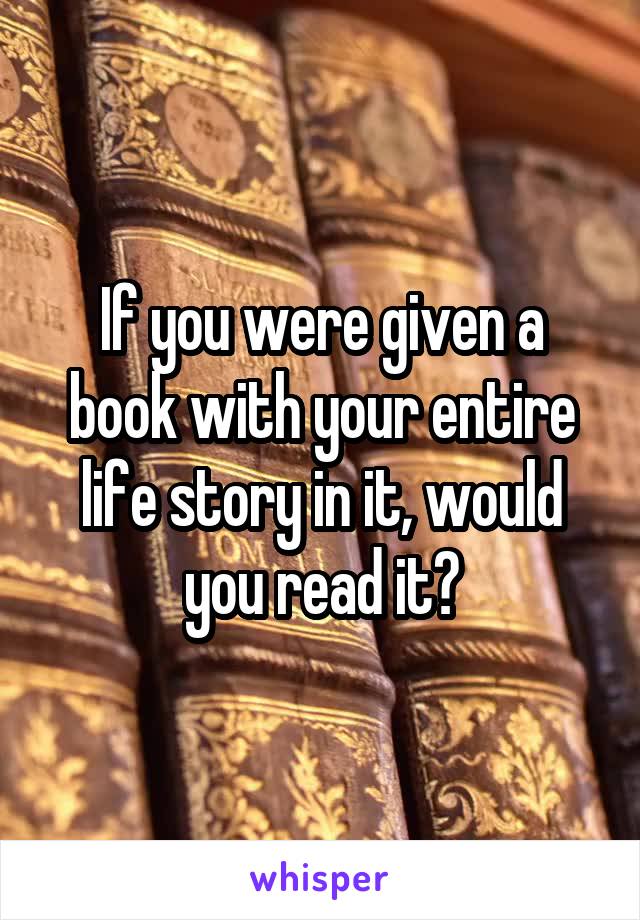 If you were given a book with your entire life story in it, would you read it?