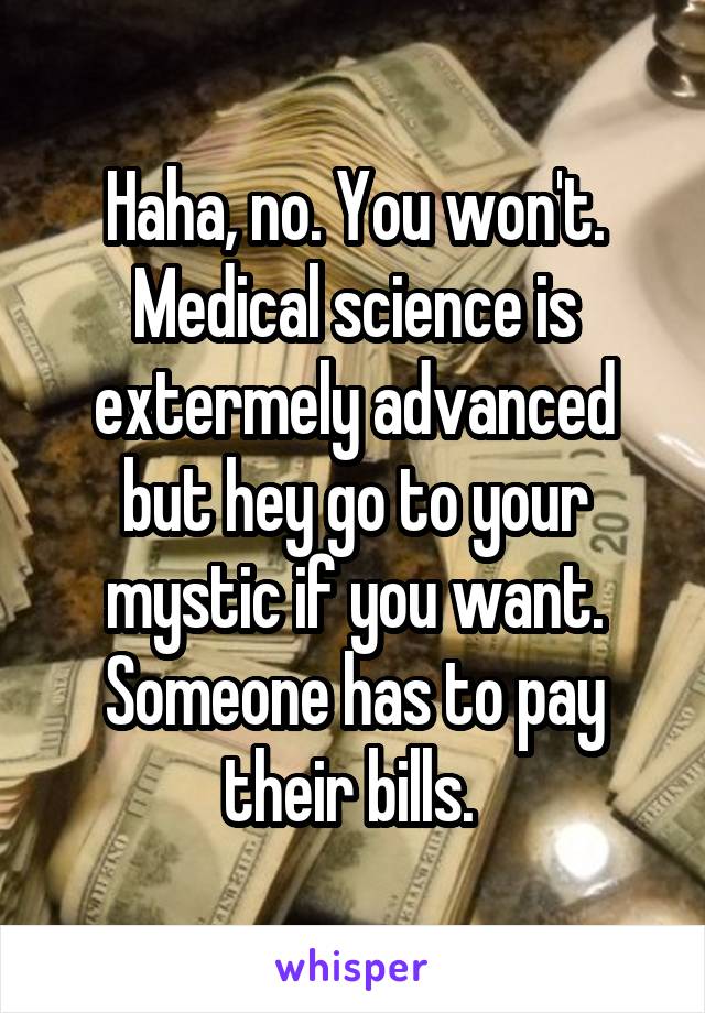 Haha, no. You won't. Medical science is extermely advanced but hey go to your mystic if you want. Someone has to pay their bills. 