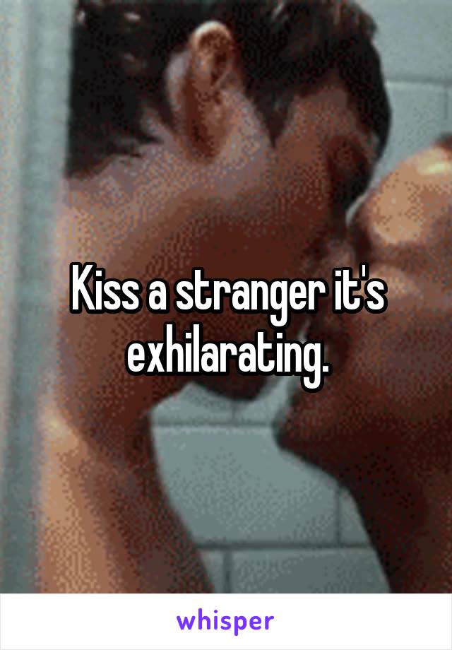 Kiss a stranger it's exhilarating.