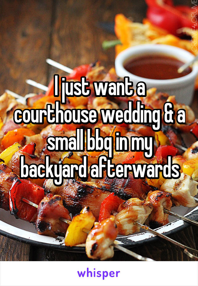 I just want a courthouse wedding & a small bbq in my backyard afterwards
 