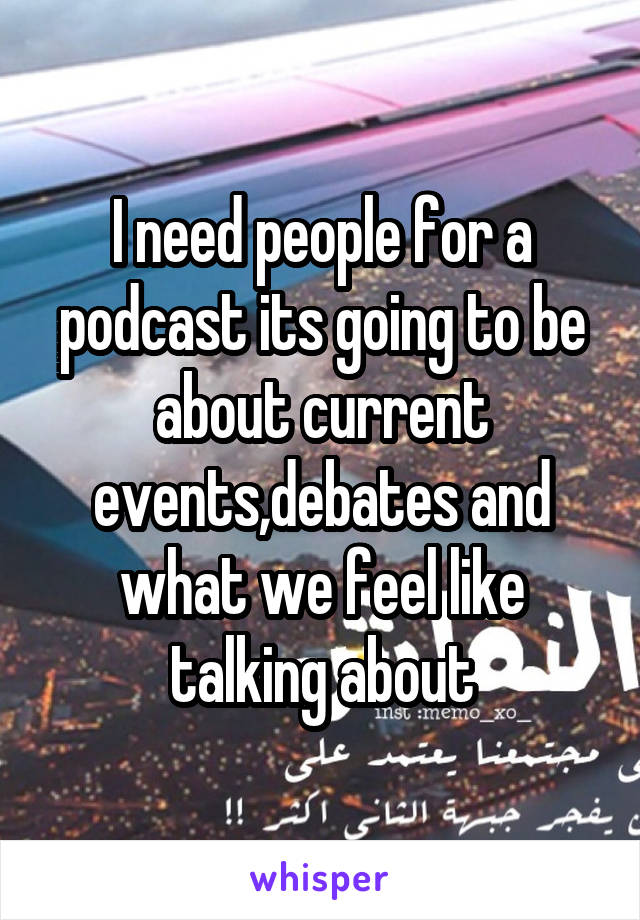 I need people for a podcast its going to be about current events,debates and what we feel like talking about